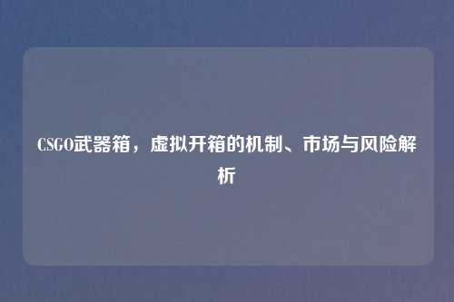 CSGO武器箱，虚拟开箱的机制、市场与风险解析