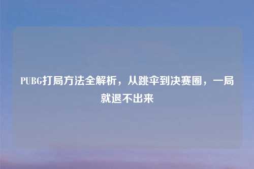 PUBG打局     全解析，从跳伞到决赛圈，一局就退不出来