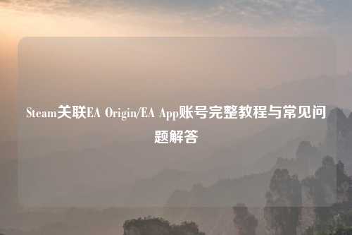Steam关联EA Origin/EA App账号完整教程与常见问题解答