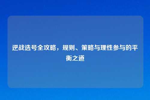 逆战选号全攻略，规则、策略与理性参与的平衡之道