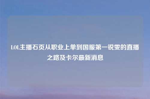 LOL主播石页从职业上单到国服之一锐雯的直播之路及卡尔最新消息