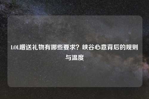 LOL赠送礼物有哪些要求?峡谷心意背后的规则与温度