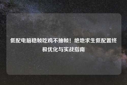低配电脑稳帧吃鸡不抽帧！绝地求生低配置终极优化与实战指南