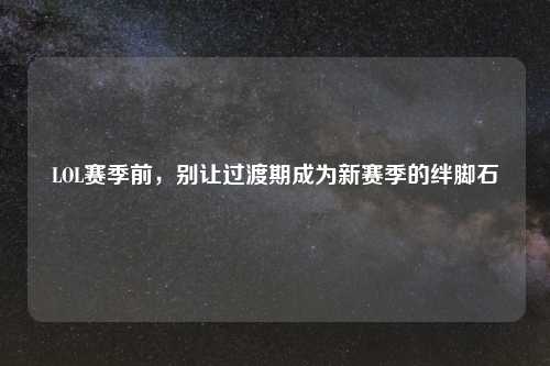 LOL赛季前，别让过渡期成为新赛季的绊脚石