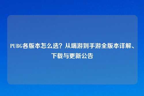 PUBG各版本怎么选？从端游到手游全版本详解、下载与更新公告