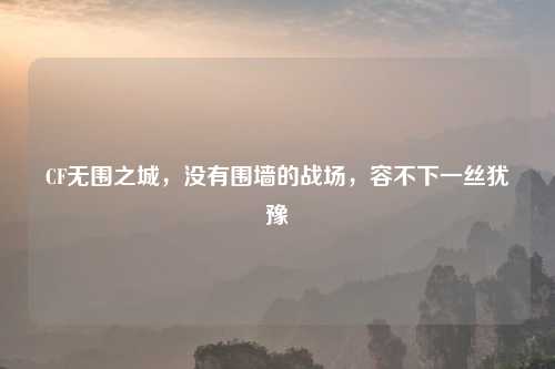 CF无围之城，没有围墙的战场，容不下一丝犹豫