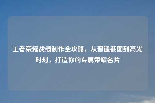 王者荣耀战绩     全攻略，从普通截图到高光时刻，打造你的专属荣耀名片