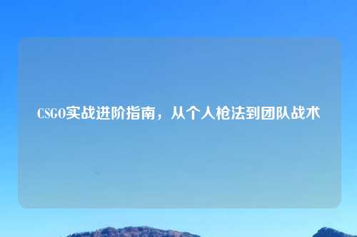 CSGO实战进阶指南，从个人枪法到团队战术