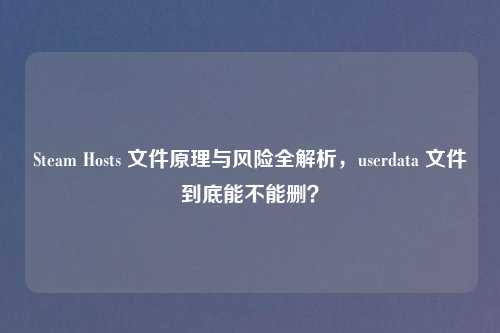 Steam Hosts 文件原理与风险全解析，userdata 文件到底能不能删？