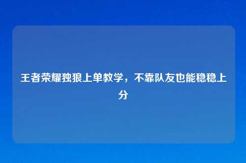 王者荣耀独狼上单教学，不靠队友也能稳稳上分