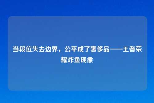 当段位失去边界，公平成了奢侈品——王者荣耀炸鱼现象