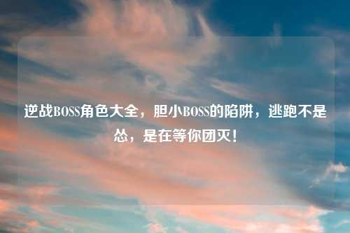 逆战BOSS角色大全，胆小BOSS的陷阱，逃跑不是怂，是在等你团灭！