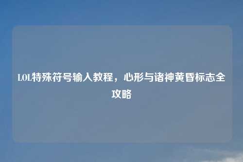 LOL特殊符号输入教程，心形与诸神黄昏标志全攻略