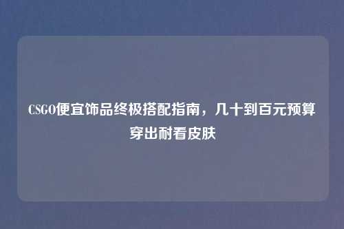 CSGO便宜饰品终极搭配指南，几十到百元预算穿出耐看皮肤