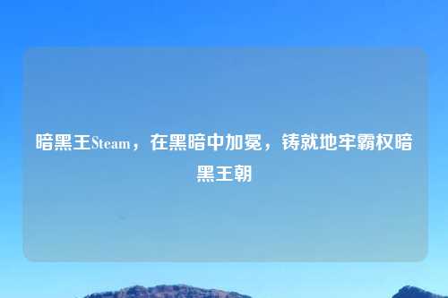 暗黑王Steam，在黑暗中加冕，铸就地牢霸权暗黑王朝