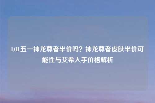 LOL五一神龙尊者半价吗？神龙尊者皮肤半价可能性与艾希入手价格解析