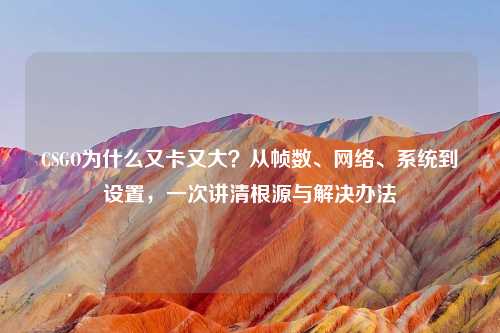 CSGO为什么又卡又大？从帧数、     、系统到设置，一次讲清根源与解决办法