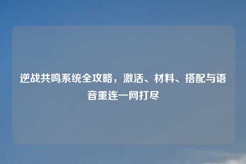 逆战共鸣系统全攻略，激活、材料、搭配与语音重连一网打尽