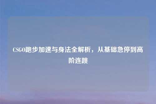 CSGO跑步加速与身法全解析，从基础急停到高阶连跳