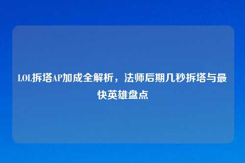 LOL拆塔AP加成全解析，法师后期几秒拆塔与最快英雄盘点