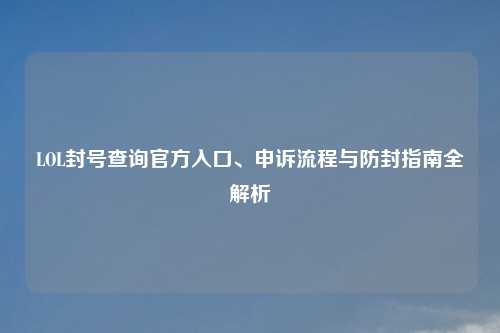 LOL封号查询官方入口、申诉流程与防封指南全解析