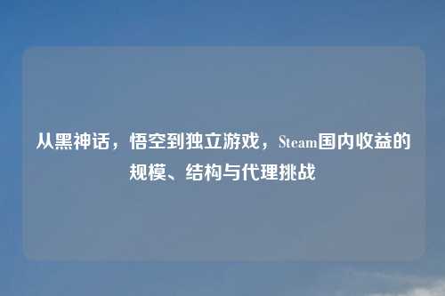 从黑神话，悟空到独立游戏，Steam国内收益的规模、结构与     挑战