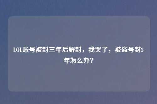 LOL账号被封三年后解封，我哭了，被盗号封3年怎么办？