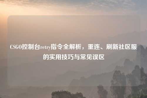 CSGO控制台retry指令全解析，重连、刷新社区服的实用技巧与常见误区