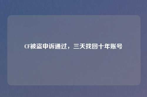 CF被盗申诉通过，三天找回十年账号