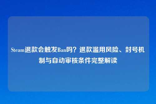 Steam退款会触发Ban吗？退款滥用风险、封号机制与自动审核条件完整解读