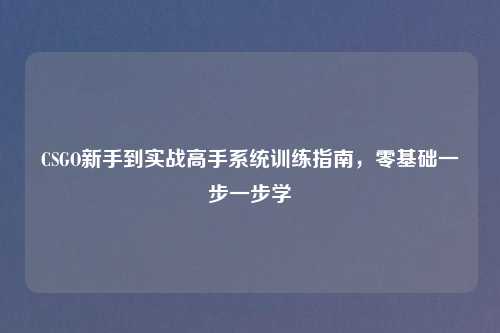 CSGO新手到实战高手系统训练指南，零基础一步一步学